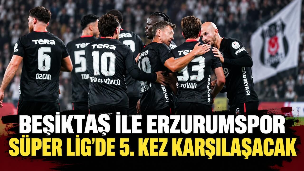 Beşiktaş ile Erzurumspor Süper Lig'de 5. kez karşılaşacak