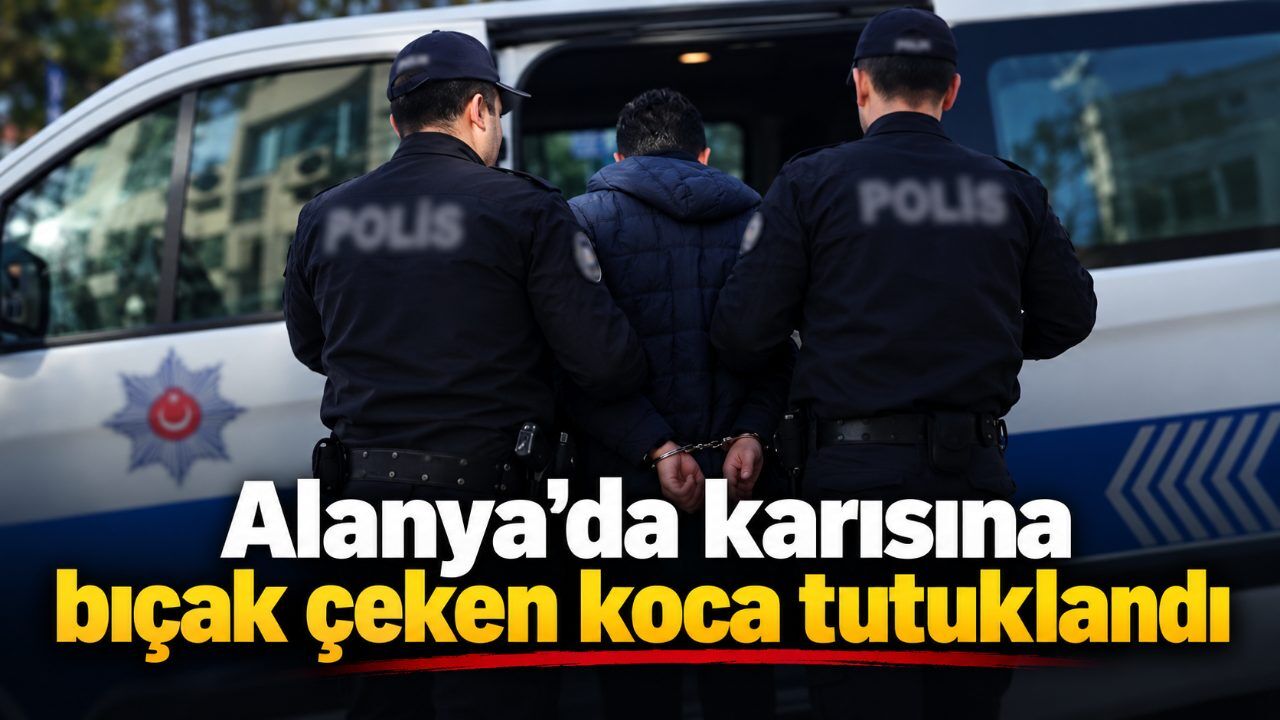 Alanya’da karısına bıçak çeken koca tutuklandı