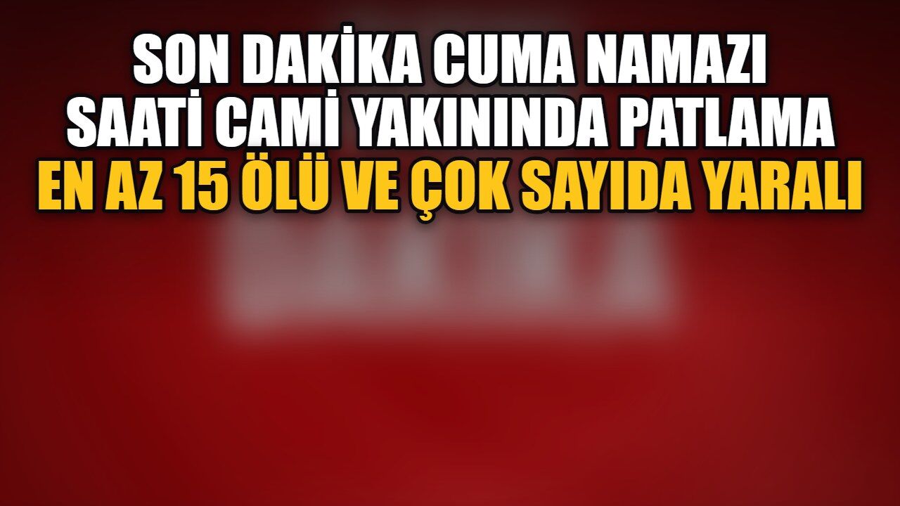 Son Dakika Cuma namazı saati cami yakınında patlama: En az 15 ölü ve çok sayıda yaralı