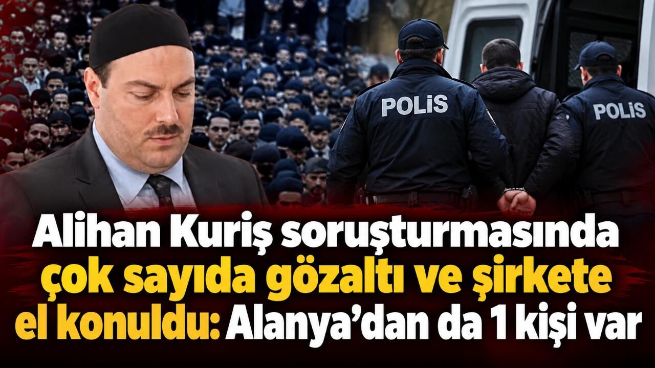 Alihan Kuriş soruşturmasında çok sayıda gözaltı ve şirkete el konuldu: Alanya'dan da 1 kişi var