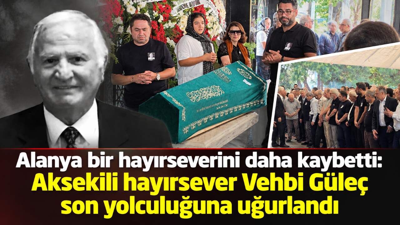 Alanya bir hayırseverini daha kaybetti: Aksekili Vehbi Güleç son yolculuğuna uğurlandı