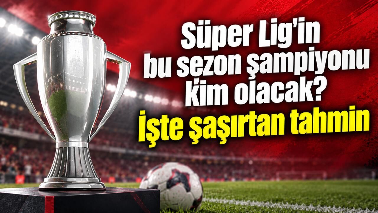 Süper Lig'in bu sezon şampiyonu kim olacak? İşte şaşırtan tahmin