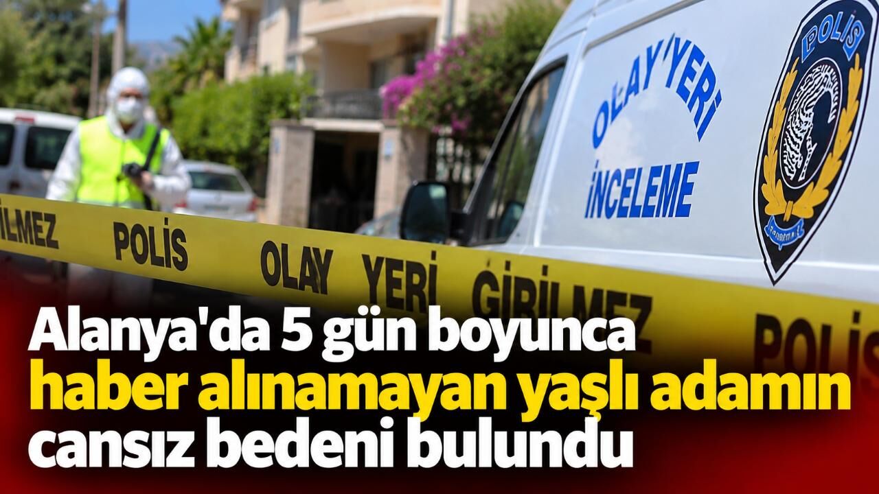 Alanya'da 5 gün boyunca haber alınamayan yaşlı adamın cansız bedeni bulundu