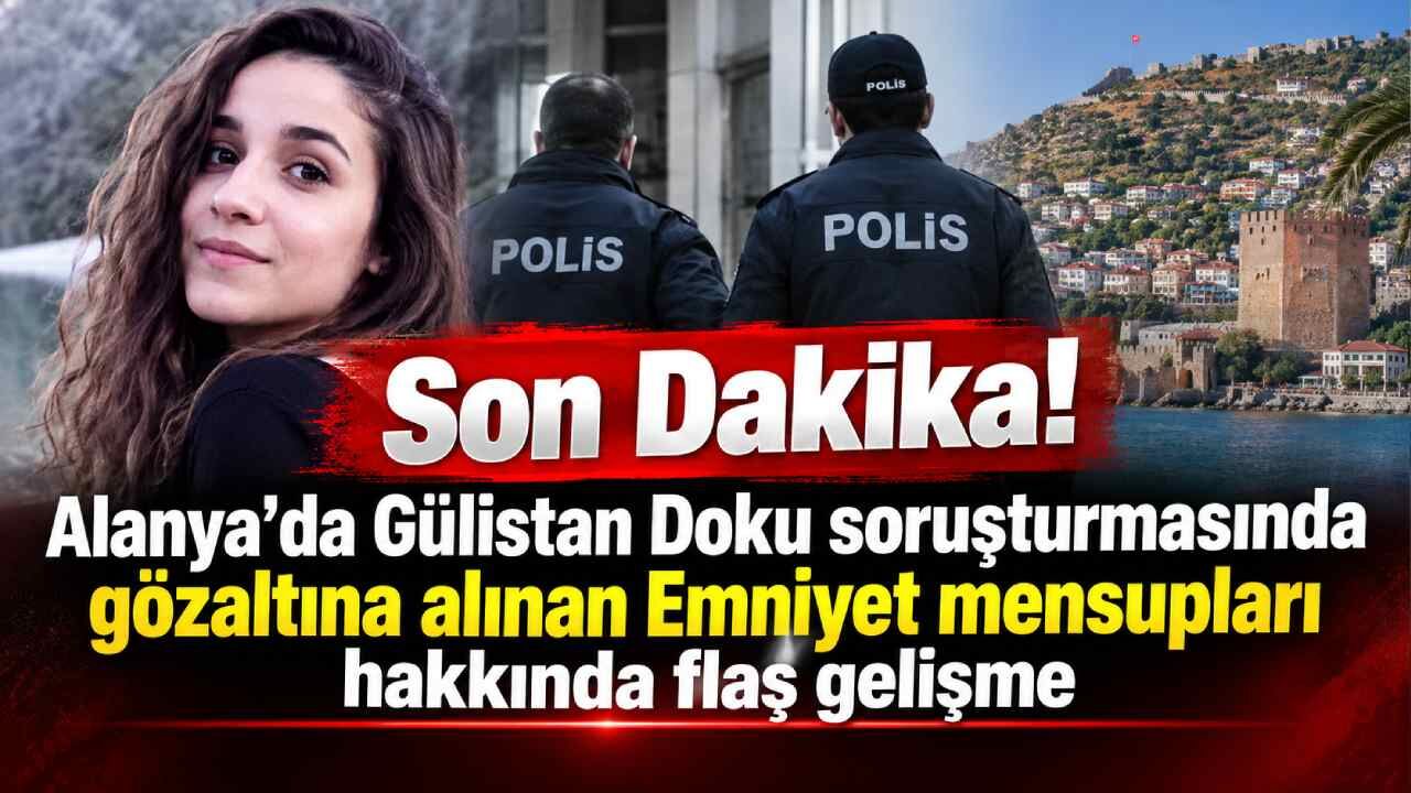 Son Dakika! Alanya'da Gülistan Doku soruşturmasında gözaltına alınan Emniyet mensupları hakkında flaş gelişme