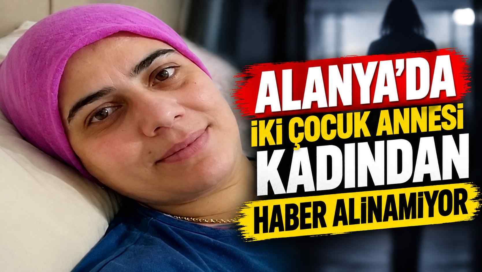 Alanya’da iki çocuk annesi kadından haber alınamıyor