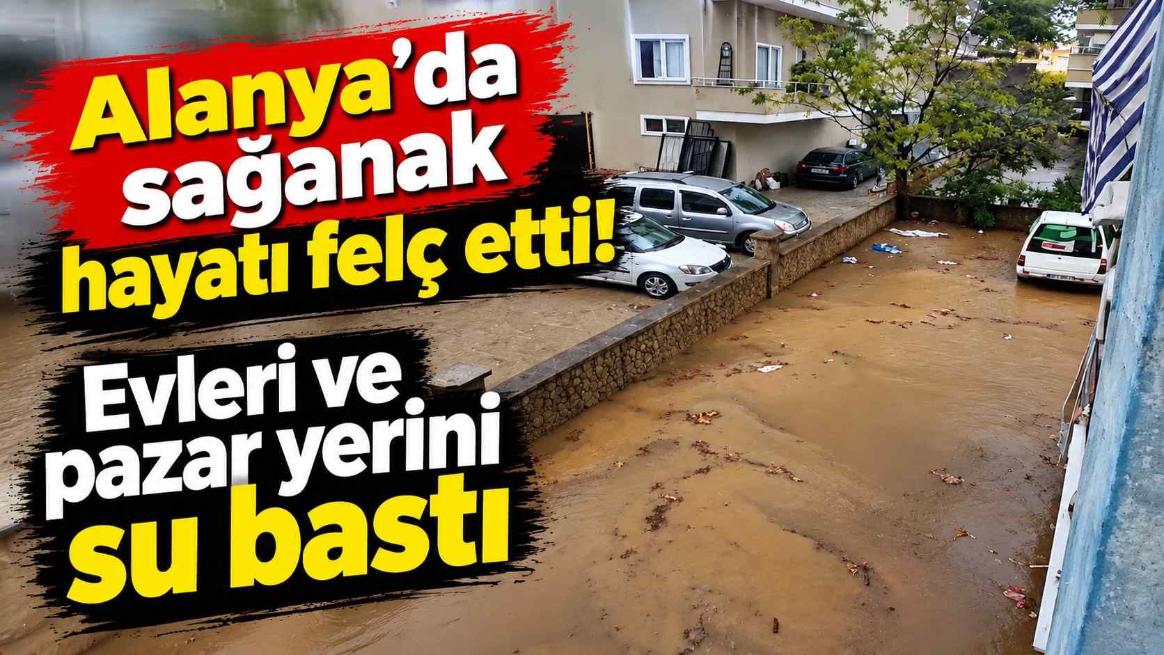 Alanya'da sağanak hayatı felç etti! Evleri ve pazar yerini su bastı