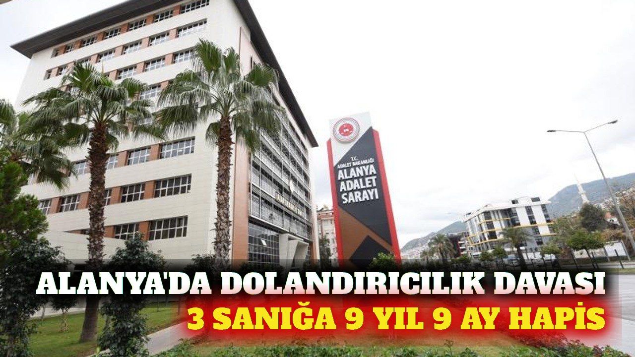 Alanya'da dolandırıcılık davasında 3 sanığa 9 yıl 9 ay hapis