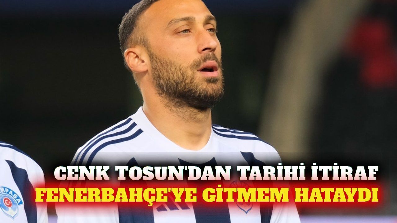 Cenk Tosun'dan Fenerbahçe transferi için hata itirafı