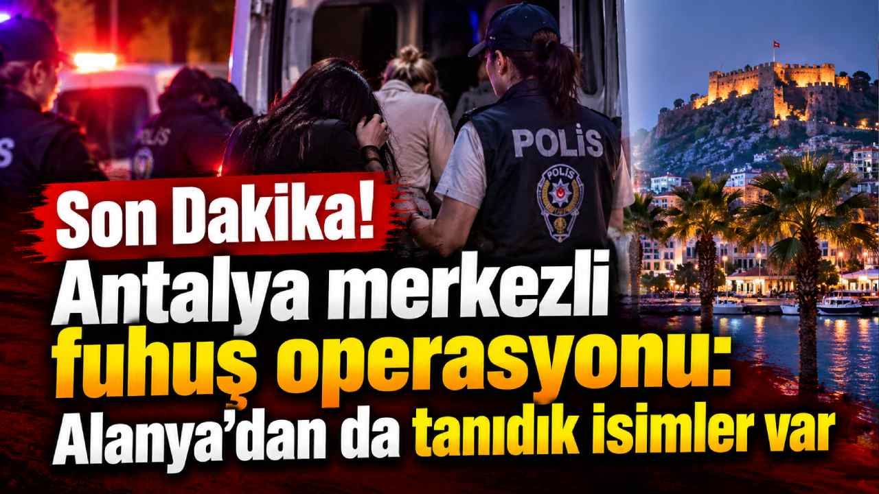 Son Dakika! Antalya merkezli fuhuş operasyonu: Alanya'dan da tanıdık isimler var