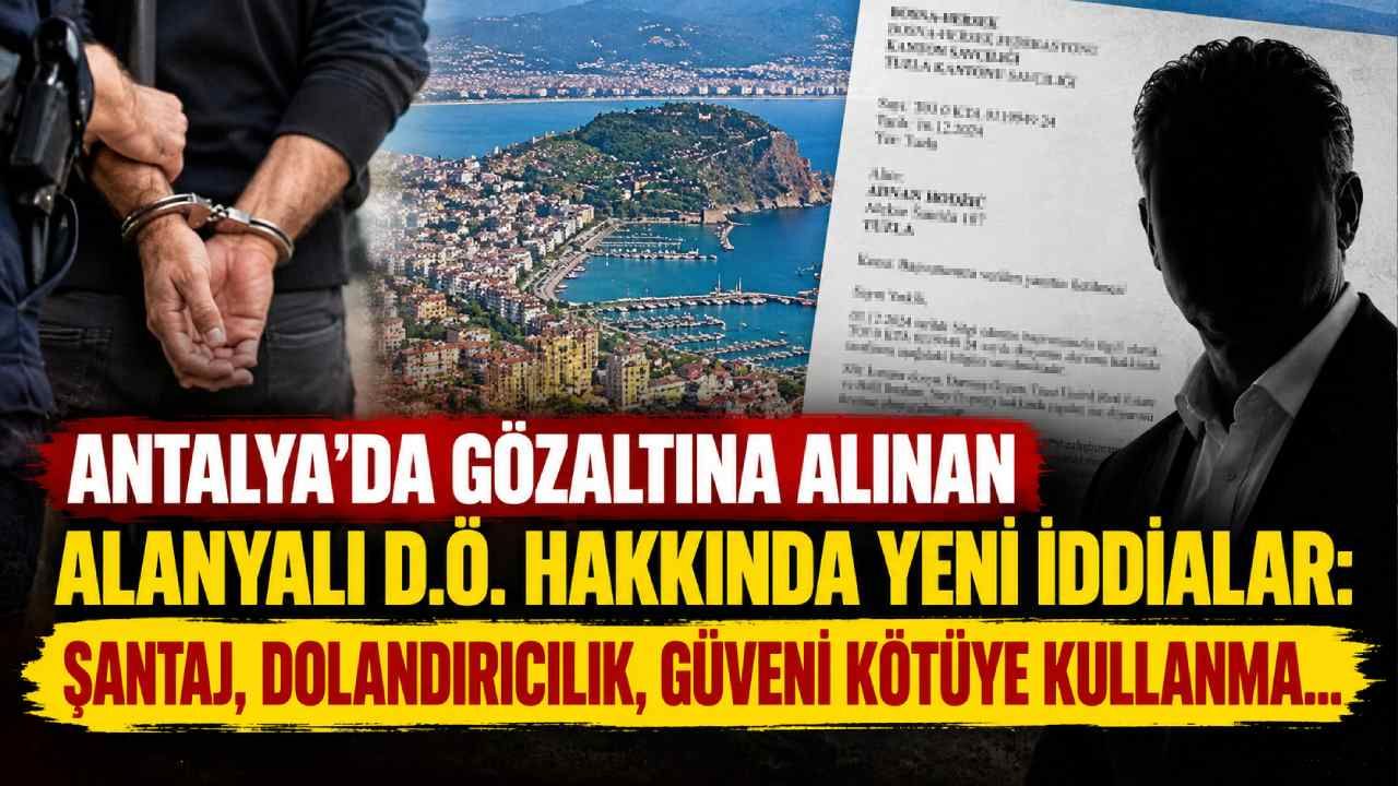 Antalya'da gözaltına alınan Alanyalı D.Ö. hakkında yeni iddialar: Şantaj, dolandırıcılık, güveni kötüye kullanma...