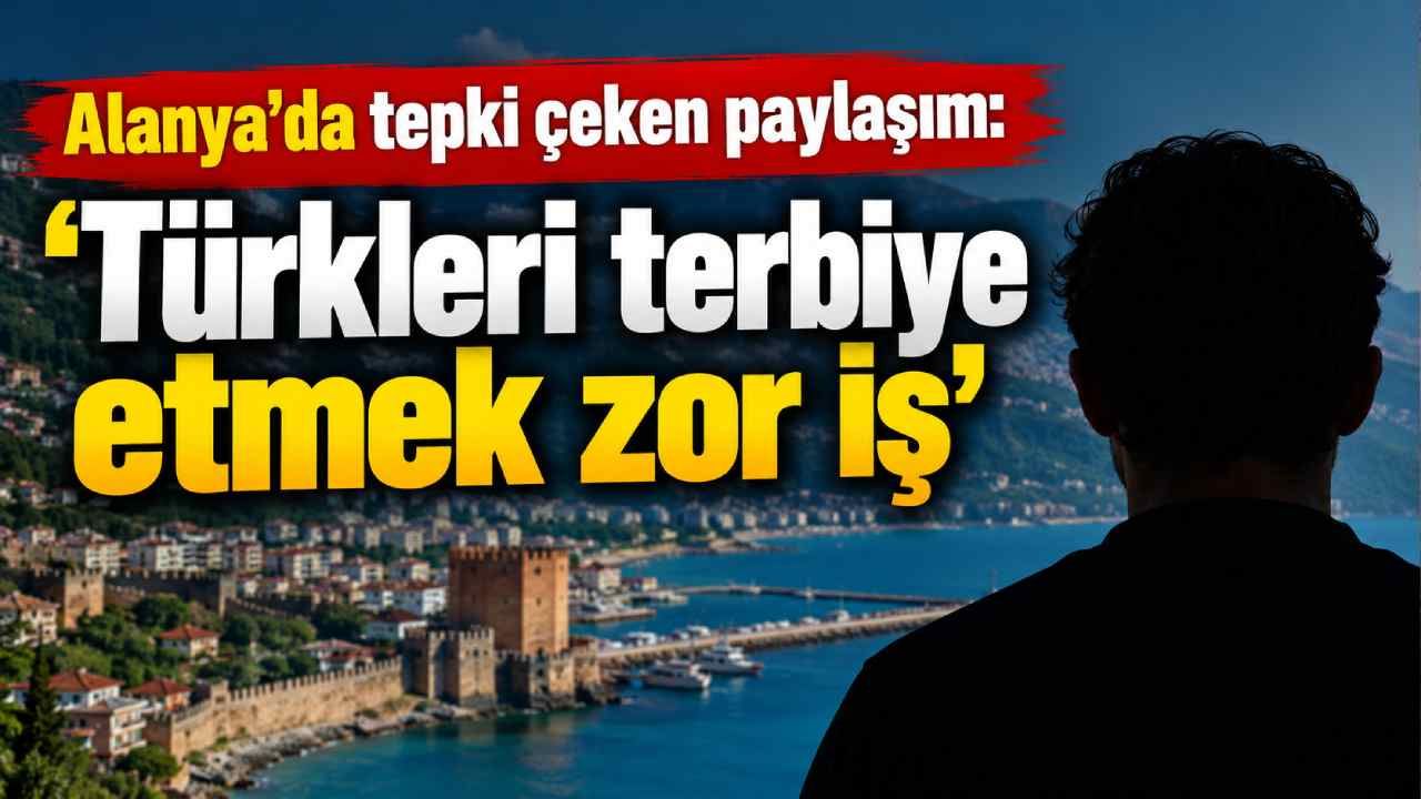 Alanya'da tepki çeken paylaşım: 'Türkleri terbiye etmek zor iş'