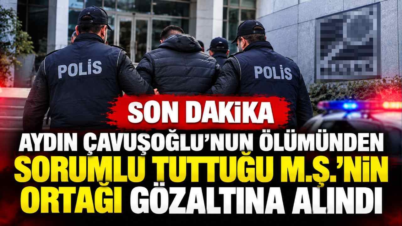 Son Dakika Aydın Çavuşoğlu'nun ölümünden sorumlu tuttuğu M.Ş.'nin ortağı gözaltına alındı