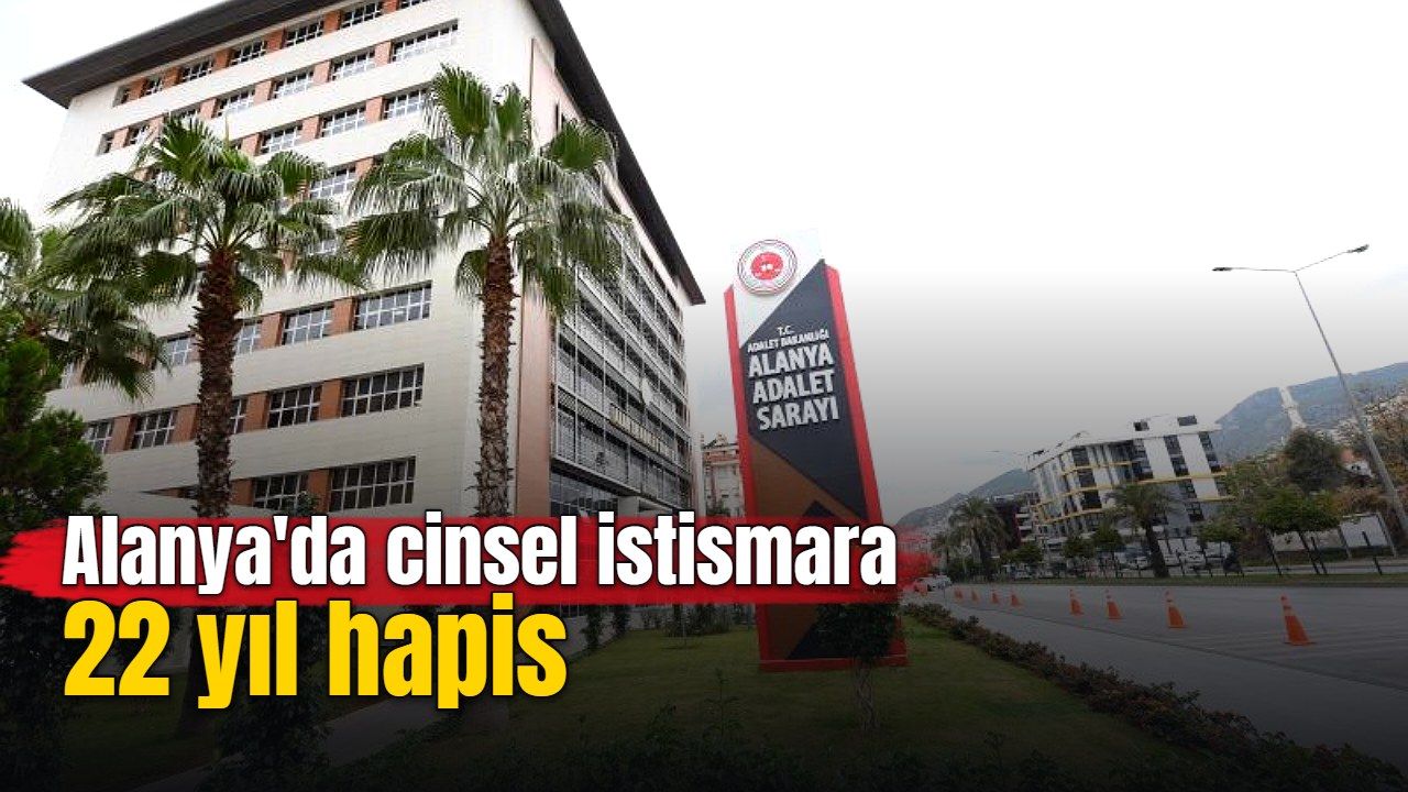 Alanya'da cinsel istismara 22 yıl hapis
