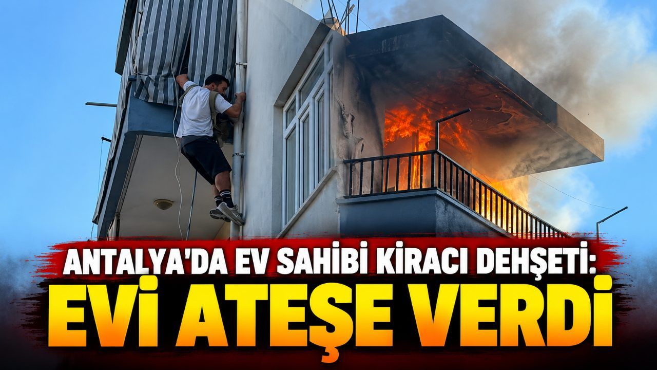 Antalya'da ev sahibi kiracı dehşeti: Evi ateşe verdi