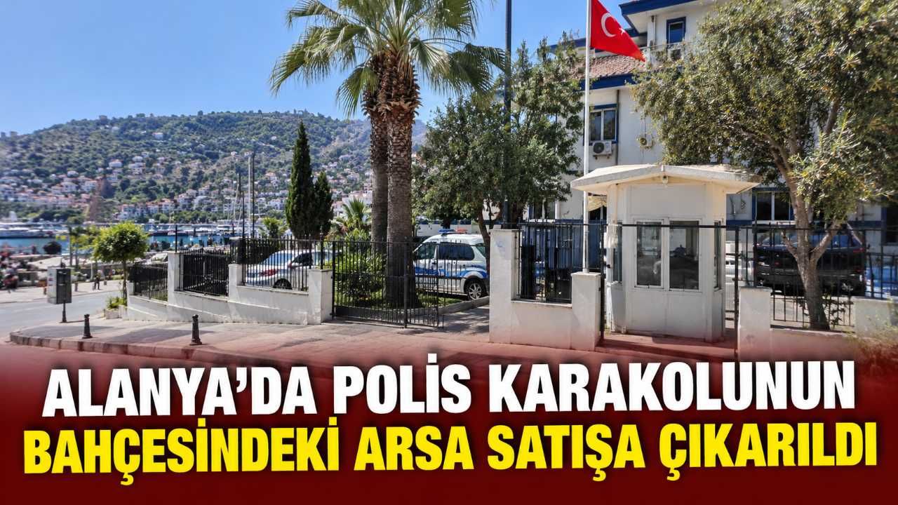 Alanya’da polis karakolunun bahçesindeki arsa satışa çıkarıldı