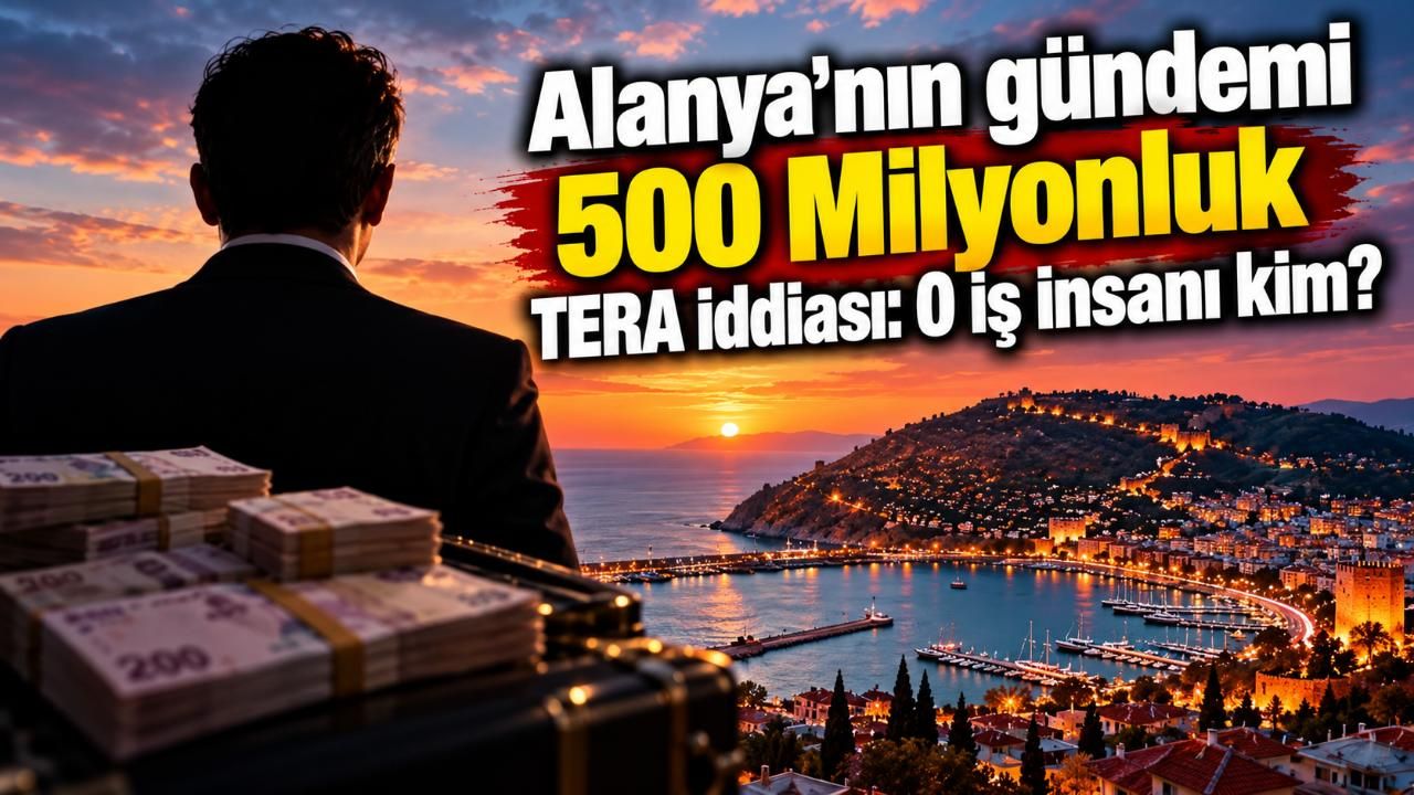 Alanya'nın gündemi 500 Milyonluk TERA iddiası: O iş insanı kim?