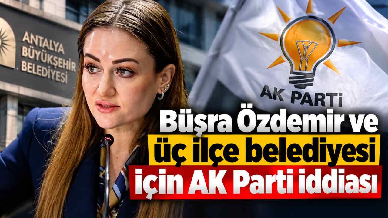 Büşra Özdemir ve üç ilçe belediyesi için AK Parti iddiası